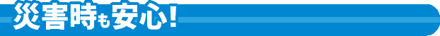 災害時も安心！