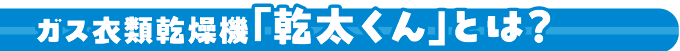 ガス衣類乾燥機「乾太くん」とは？