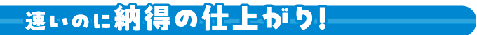 速いのに納得の仕上がり！