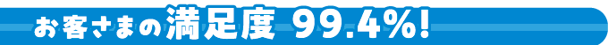 お客さまの満足度 99.4%!