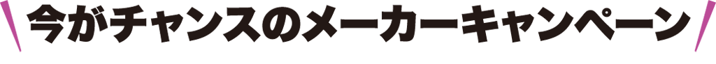 今がチャンスのメーカーキャンペーン