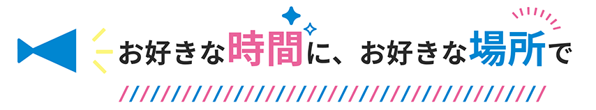 お好きな時間に、お好きな場所で